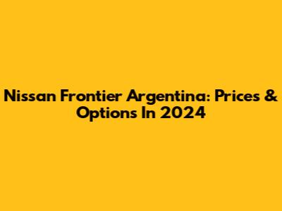 Nissan Frontier Argentina: Prices & Options In 2024
