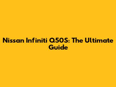 Nissan Infiniti Q50S: The Ultimate Guide