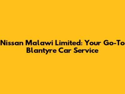 Nissan Malawi Limited: Your Go-To Blantyre Car Service