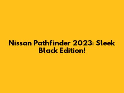Nissan Pathfinder 2023: Sleek Black Edition!
