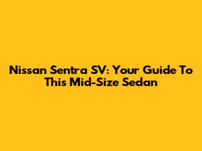 Nissan Sentra SV: Your Guide To This Mid-Size Sedan
