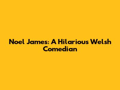 Noel James: A Hilarious Welsh Comedian