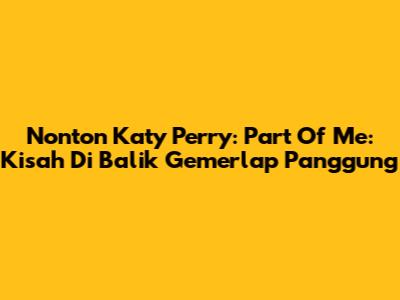 Nonton 'Katy Perry: Part Of Me': Kisah Di Balik Gemerlap Panggung