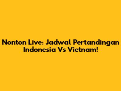 Nonton Live: Jadwal Pertandingan Indonesia Vs Vietnam!