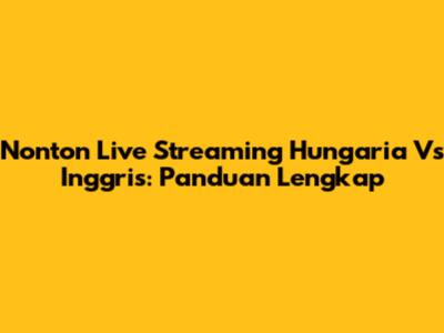 Nonton Live Streaming Hungaria Vs Inggris: Panduan Lengkap