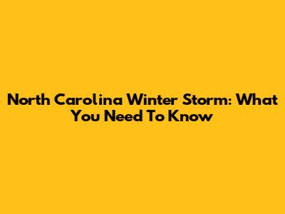 North Carolina Winter Storm: What You Need To Know