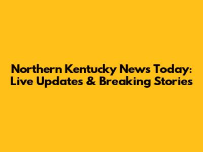 Northern Kentucky News Today: Live Updates & Breaking Stories