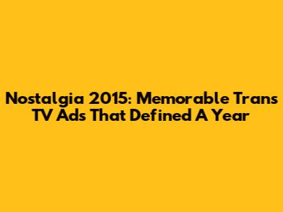 Nostalgia 2015: Memorable Trans TV Ads That Defined A Year