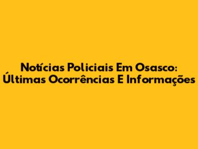 Notícias Policiais Em Osasco: Últimas Ocorrências E Informações