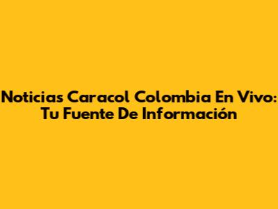 Noticias Caracol Colombia En Vivo: Tu Fuente De Información