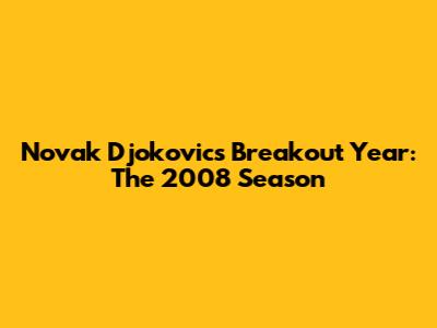 Novak Djokovic's Breakout Year: The 2008 Season