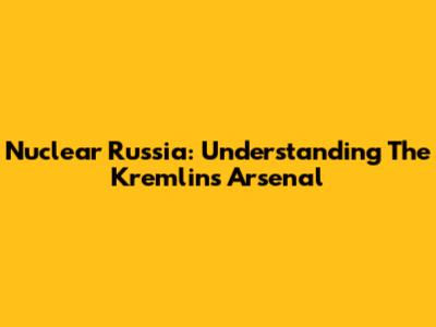 Nuclear Russia: Understanding The Kremlin's Arsenal