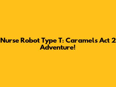 Nurse Robot Type T: Caramel's Act 2 Adventure!