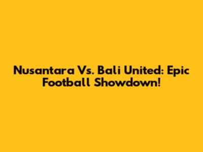 Nusantara Vs. Bali United: Epic Football Showdown!