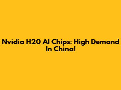 Nvidia H20 AI Chips: High Demand In China!
