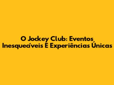 O Jockey Club: Eventos Inesquecíveis E Experiências Únicas