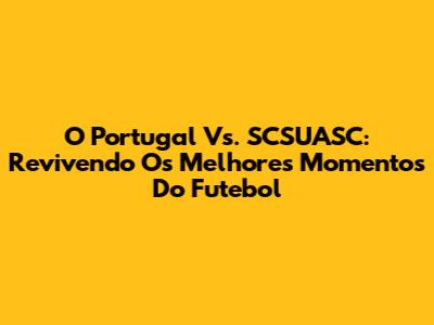 O Portugal Vs. SCSUASC: Revivendo Os Melhores Momentos Do Futebol