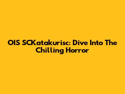 OIS SCKatakurisc: Dive Into The Chilling Horror