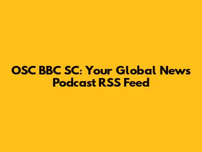 OSC BBC SC: Your Global News Podcast RSS Feed