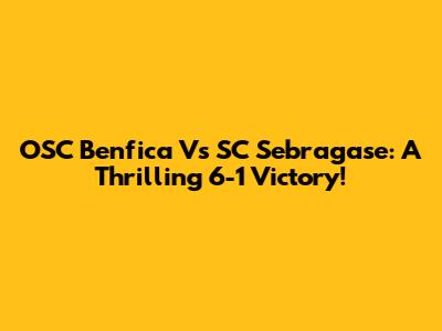 OSC Benfica Vs SC Sebragase: A Thrilling 6-1 Victory!