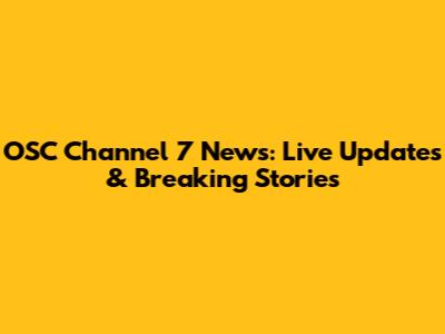 OSC Channel 7 News: Live Updates & Breaking Stories