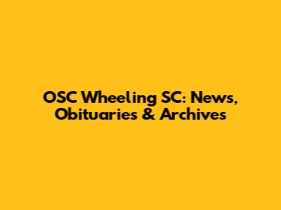 OSC Wheeling SC: News, Obituaries & Archives