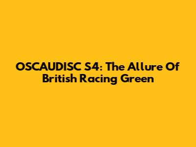 OSCAUDISC S4: The Allure Of British Racing Green