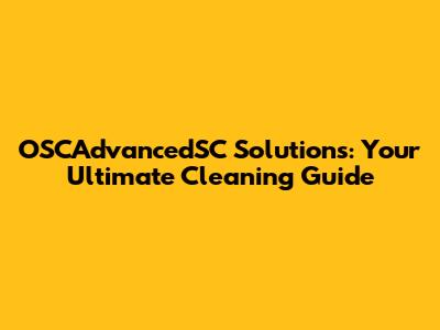 OSCAdvancedSC Solutions: Your Ultimate Cleaning Guide