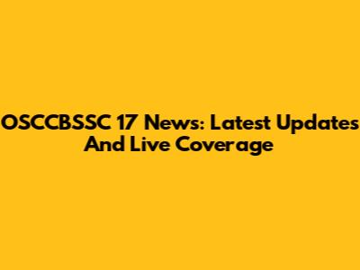 OSCCBSSC 17 News: Latest Updates And Live Coverage