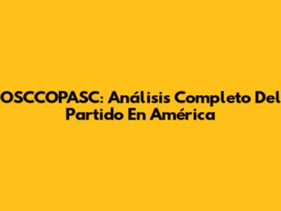 OSCCOPASC: Análisis Completo Del Partido En América