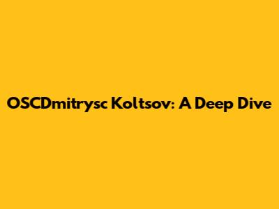 OSCDmitrysc Koltsov: A Deep Dive