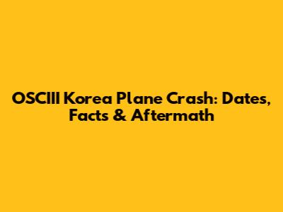 OSCIII Korea Plane Crash: Dates, Facts & Aftermath