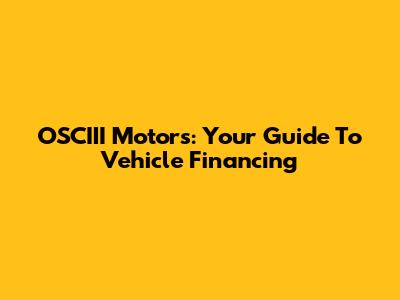 OSCIII Motors: Your Guide To Vehicle Financing