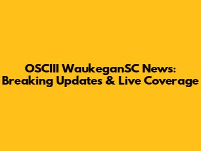 OSCIII WaukeganSC News: Breaking Updates & Live Coverage