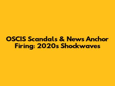 OSCIS Scandals & News Anchor Firing: 2020's Shockwaves