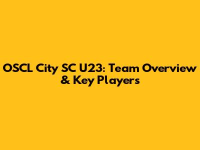 OSCL City SC U23: Team Overview & Key Players