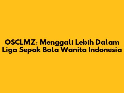 OSCLMZ: Menggali Lebih Dalam Liga Sepak Bola Wanita Indonesia