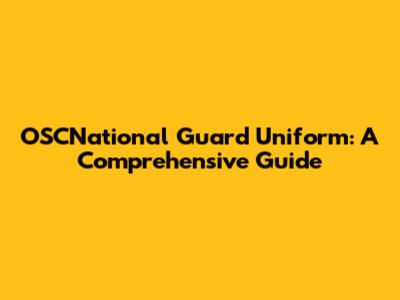 OSCNational Guard Uniform: A Comprehensive Guide