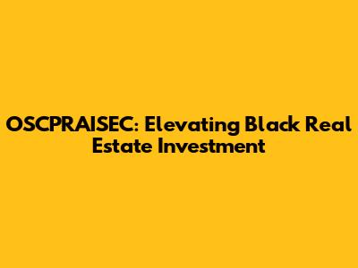 OSCPRAISEC: Elevating Black Real Estate Investment