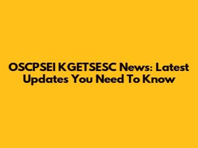 OSCPSEI KGETSESC News: Latest Updates You Need To Know