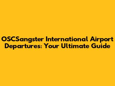 OSCSangster International Airport Departures: Your Ultimate Guide