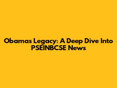 Obama's Legacy: A Deep Dive Into PSEINBCSE News