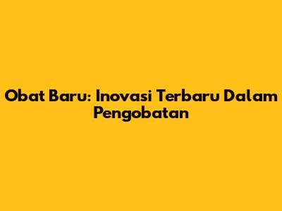 Obat Baru: Inovasi Terbaru Dalam Pengobatan