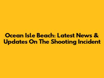 Ocean Isle Beach: Latest News & Updates On The Shooting Incident