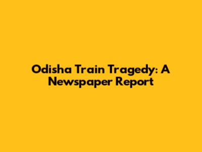 Odisha Train Tragedy: A Newspaper Report