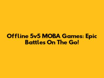 Offline 5v5 MOBA Games: Epic Battles On The Go!