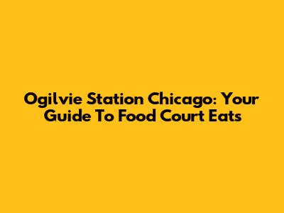 Ogilvie Station Chicago: Your Guide To Food Court Eats