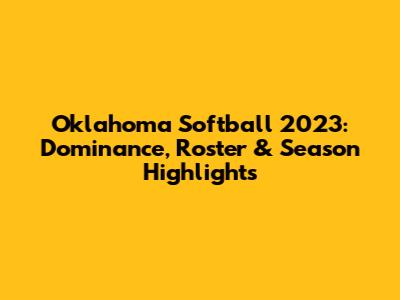 Oklahoma Softball 2023: Dominance, Roster & Season Highlights