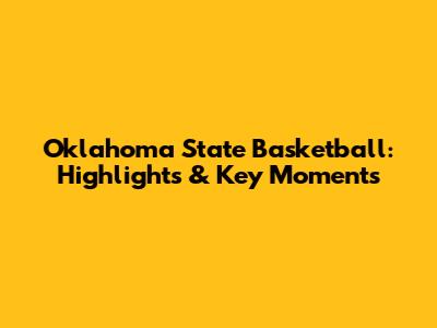 Oklahoma State Basketball: Highlights & Key Moments