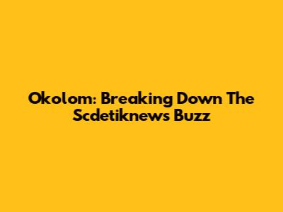 Okolom: Breaking Down The Scdetiknews Buzz